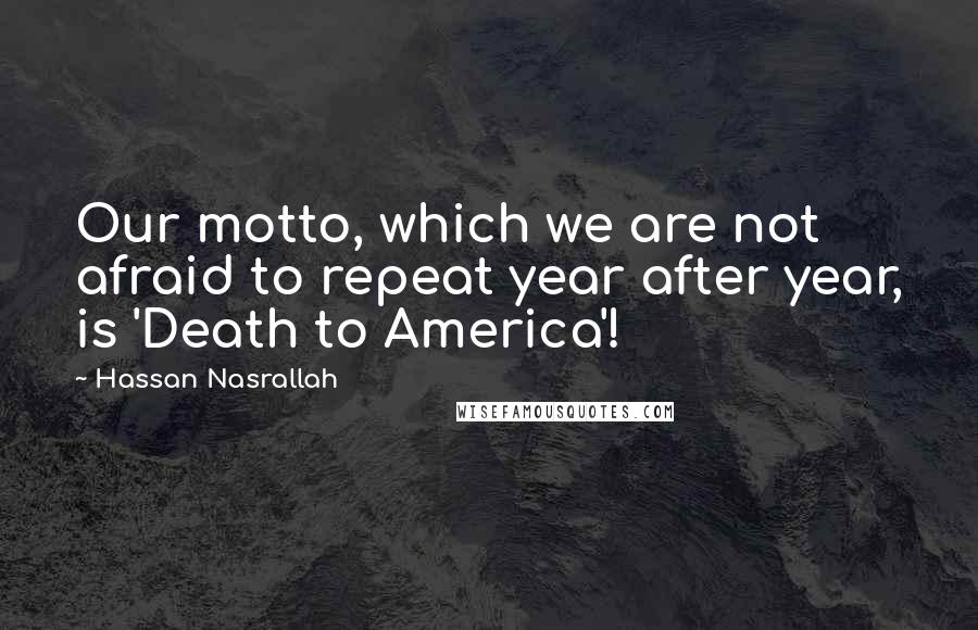 Hassan Nasrallah Quotes: Our motto, which we are not afraid to repeat year after year, is 'Death to America'!