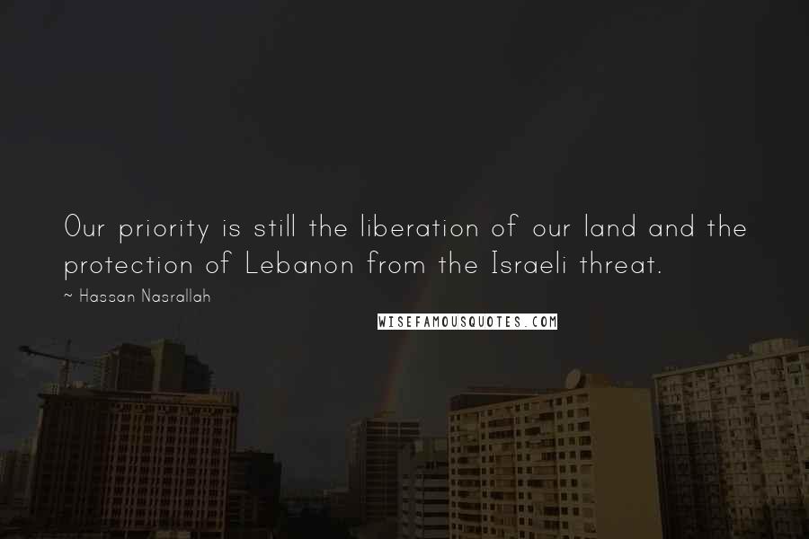 Hassan Nasrallah Quotes: Our priority is still the liberation of our land and the protection of Lebanon from the Israeli threat.