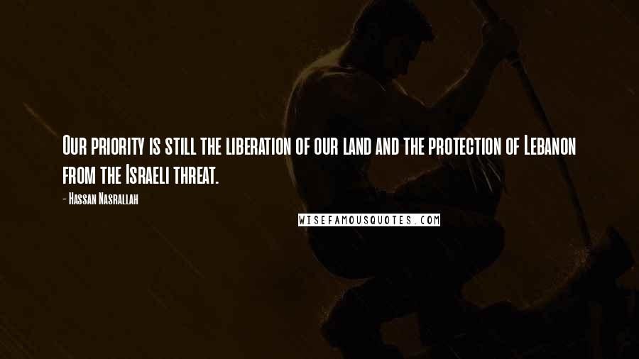 Hassan Nasrallah Quotes: Our priority is still the liberation of our land and the protection of Lebanon from the Israeli threat.