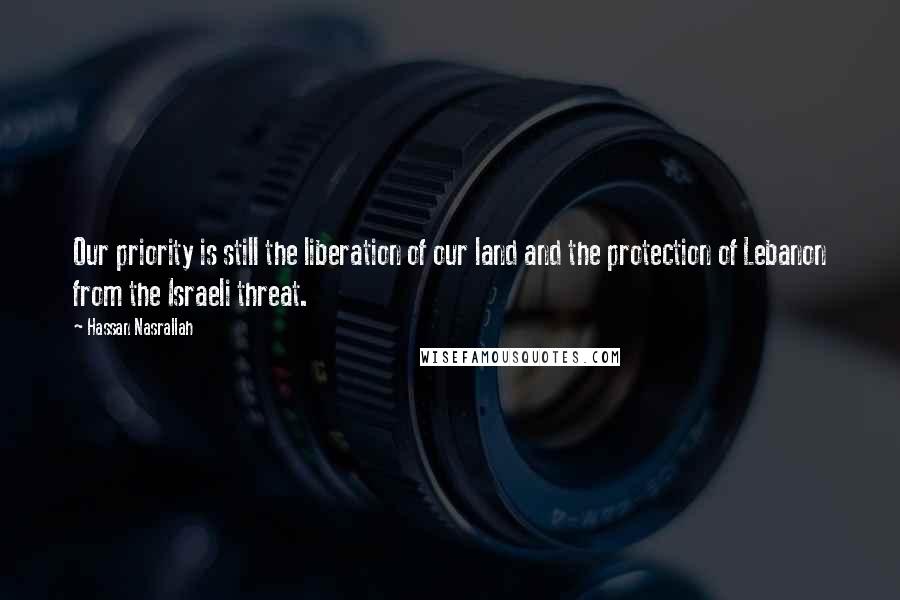 Hassan Nasrallah Quotes: Our priority is still the liberation of our land and the protection of Lebanon from the Israeli threat.
