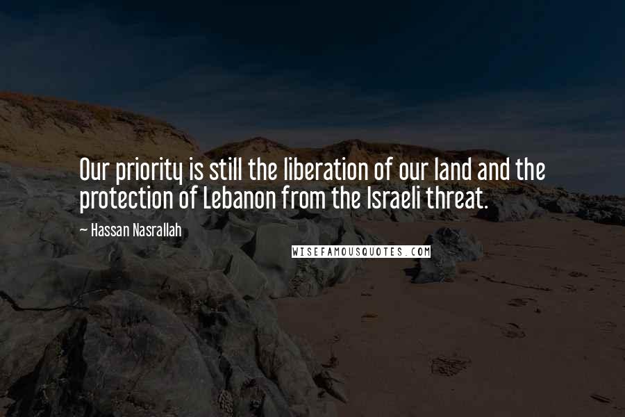 Hassan Nasrallah Quotes: Our priority is still the liberation of our land and the protection of Lebanon from the Israeli threat.