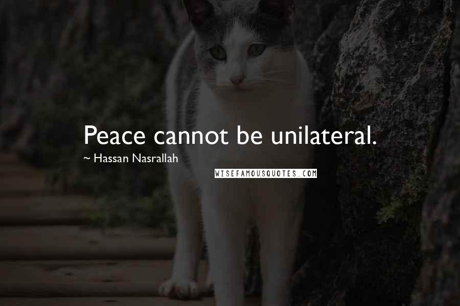 Hassan Nasrallah Quotes: Peace cannot be unilateral.
