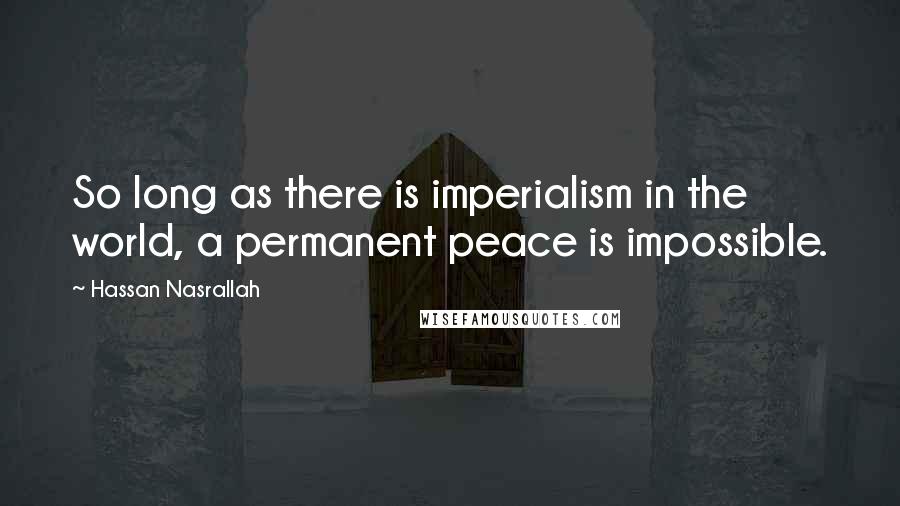 Hassan Nasrallah Quotes: So long as there is imperialism in the world, a permanent peace is impossible.