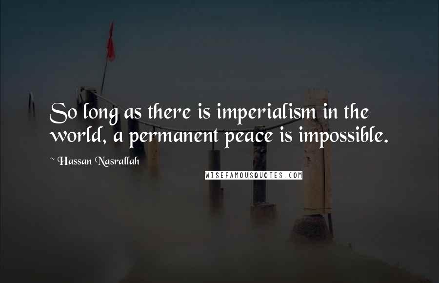 Hassan Nasrallah Quotes: So long as there is imperialism in the world, a permanent peace is impossible.