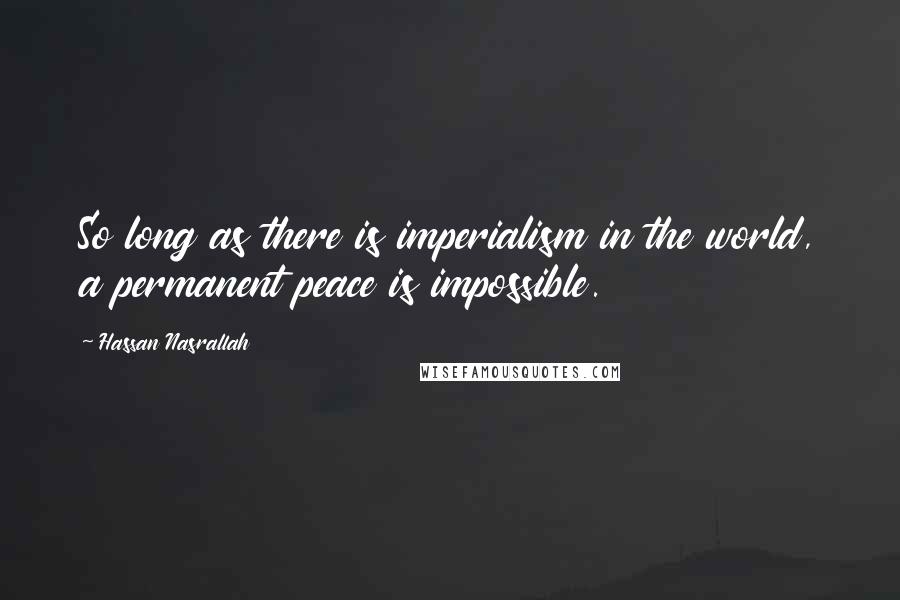 Hassan Nasrallah Quotes: So long as there is imperialism in the world, a permanent peace is impossible.