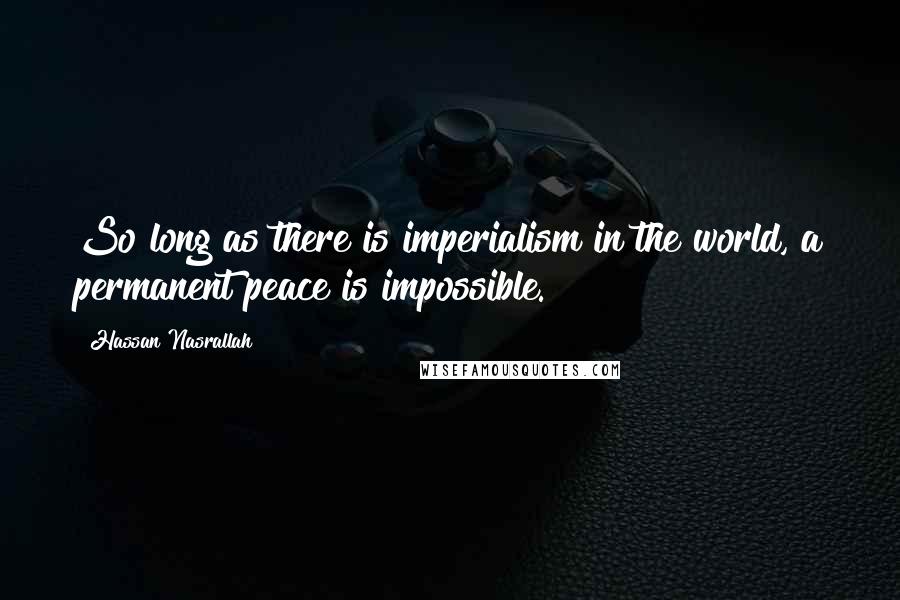 Hassan Nasrallah Quotes: So long as there is imperialism in the world, a permanent peace is impossible.