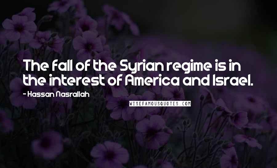 Hassan Nasrallah Quotes: The fall of the Syrian regime is in the interest of America and Israel.