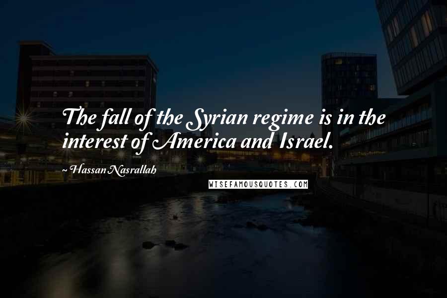 Hassan Nasrallah Quotes: The fall of the Syrian regime is in the interest of America and Israel.