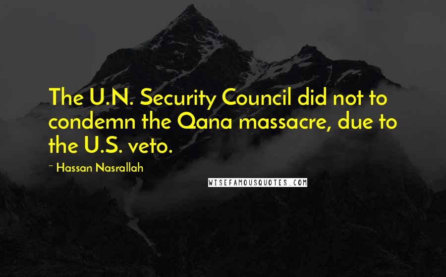 Hassan Nasrallah Quotes: The U.N. Security Council did not to condemn the Qana massacre, due to the U.S. veto.