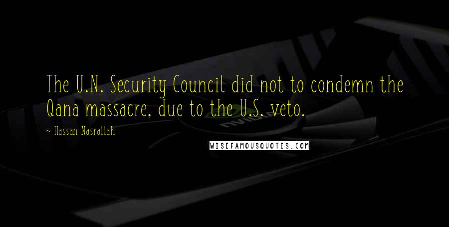 Hassan Nasrallah Quotes: The U.N. Security Council did not to condemn the Qana massacre, due to the U.S. veto.