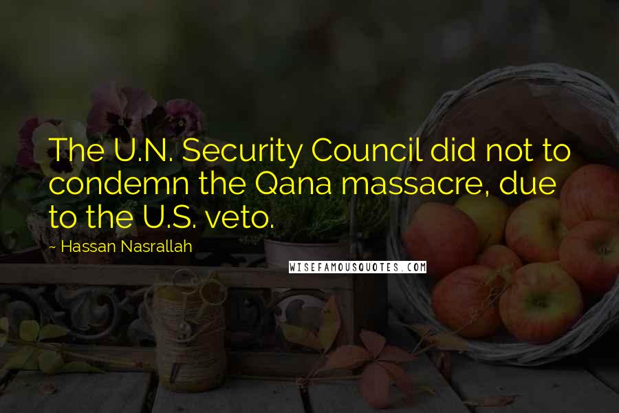 Hassan Nasrallah Quotes: The U.N. Security Council did not to condemn the Qana massacre, due to the U.S. veto.