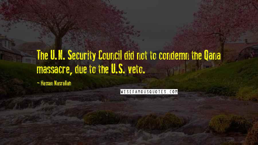 Hassan Nasrallah Quotes: The U.N. Security Council did not to condemn the Qana massacre, due to the U.S. veto.