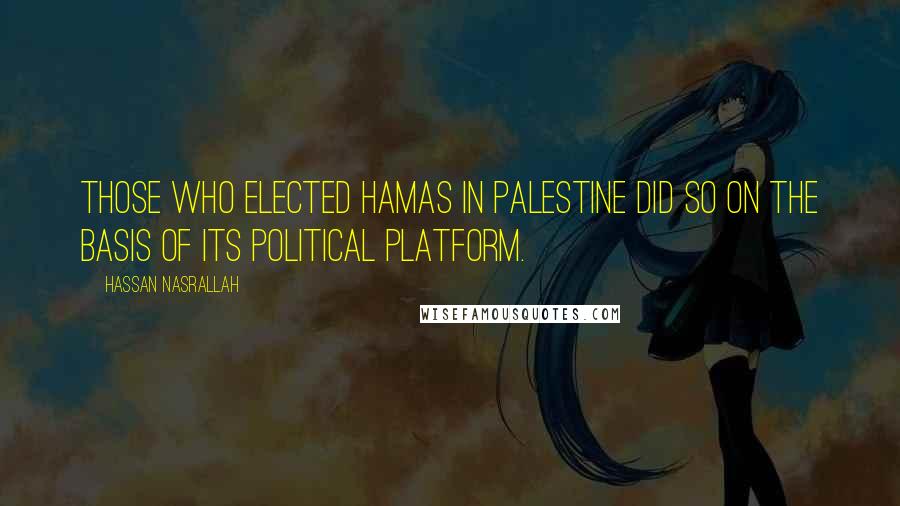 Hassan Nasrallah Quotes: Those who elected Hamas in Palestine did so on the basis of its political platform.