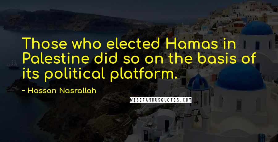 Hassan Nasrallah Quotes: Those who elected Hamas in Palestine did so on the basis of its political platform.