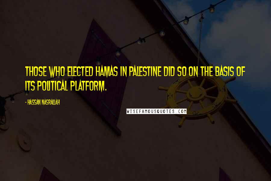 Hassan Nasrallah Quotes: Those who elected Hamas in Palestine did so on the basis of its political platform.