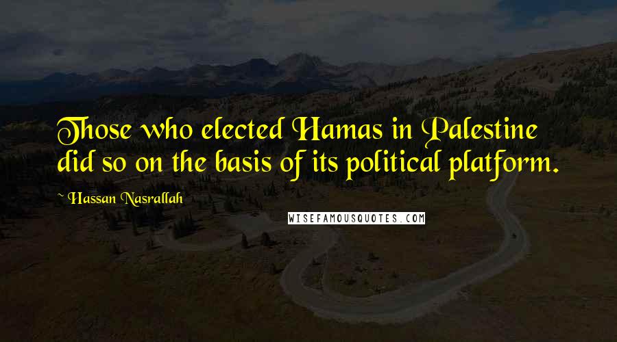 Hassan Nasrallah Quotes: Those who elected Hamas in Palestine did so on the basis of its political platform.