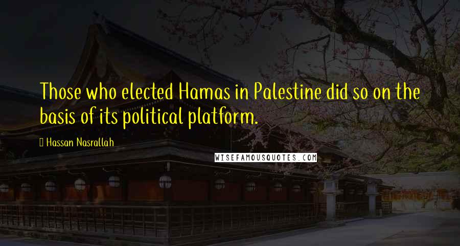 Hassan Nasrallah Quotes: Those who elected Hamas in Palestine did so on the basis of its political platform.