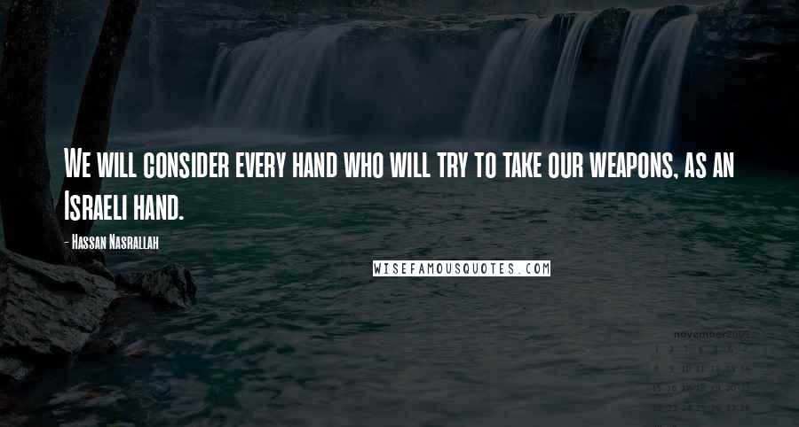 Hassan Nasrallah Quotes: We will consider every hand who will try to take our weapons, as an Israeli hand.