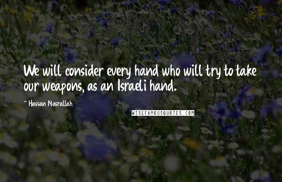 Hassan Nasrallah Quotes: We will consider every hand who will try to take our weapons, as an Israeli hand.