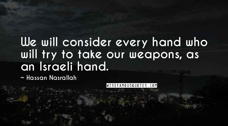 Hassan Nasrallah Quotes: We will consider every hand who will try to take our weapons, as an Israeli hand.