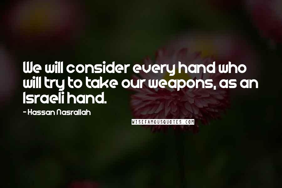 Hassan Nasrallah Quotes: We will consider every hand who will try to take our weapons, as an Israeli hand.
