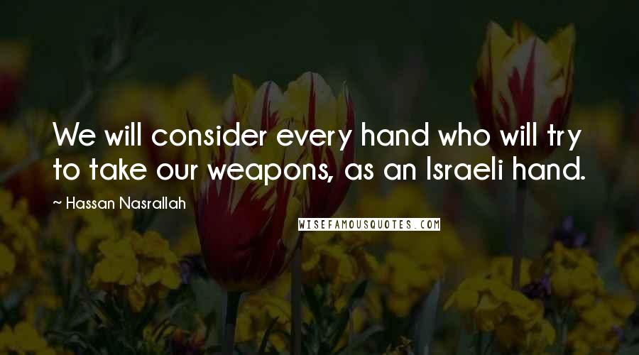 Hassan Nasrallah Quotes: We will consider every hand who will try to take our weapons, as an Israeli hand.