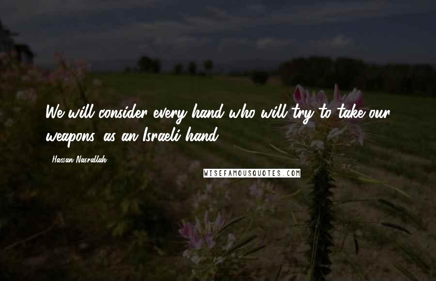 Hassan Nasrallah Quotes: We will consider every hand who will try to take our weapons, as an Israeli hand.