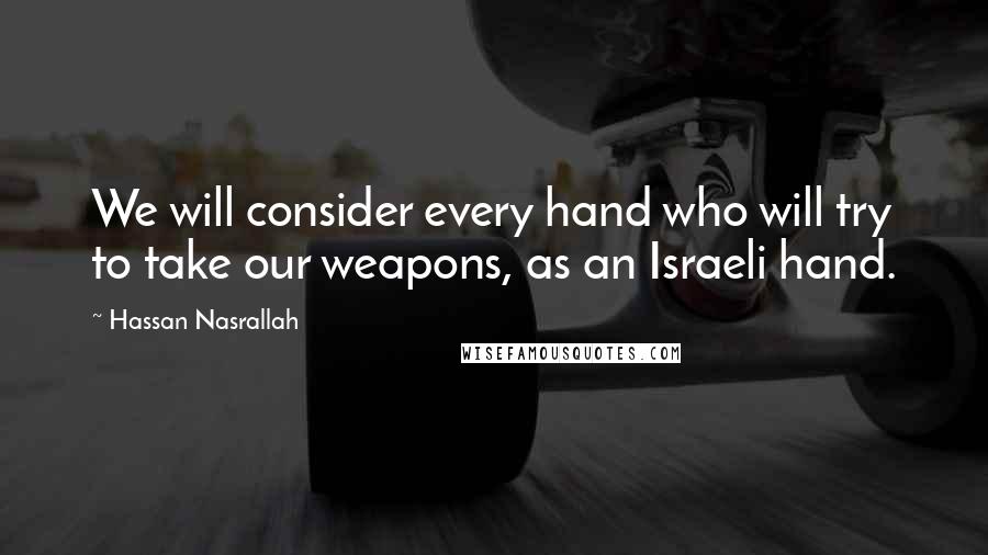 Hassan Nasrallah Quotes: We will consider every hand who will try to take our weapons, as an Israeli hand.