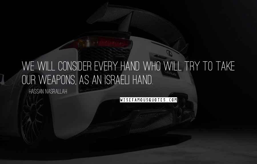 Hassan Nasrallah Quotes: We will consider every hand who will try to take our weapons, as an Israeli hand.