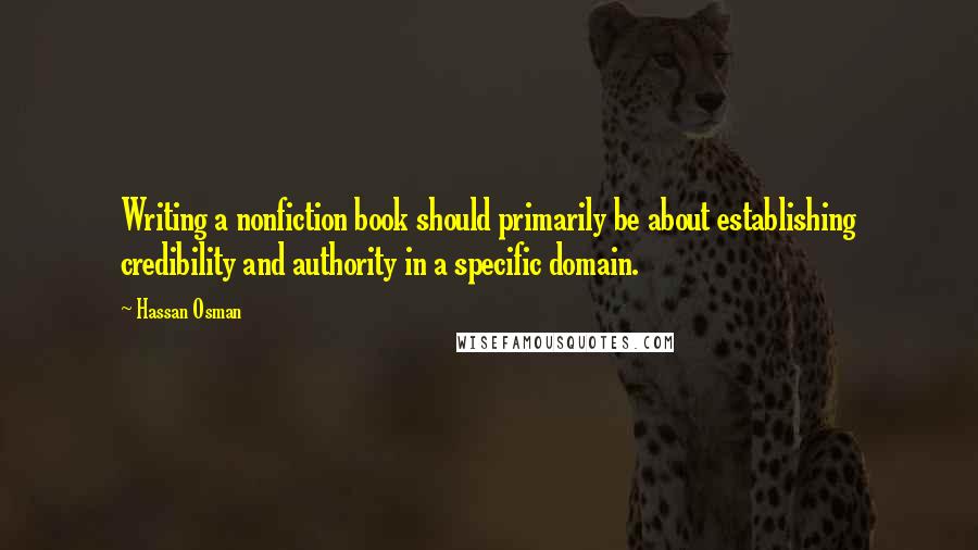 Hassan Osman Quotes: Writing a nonfiction book should primarily be about establishing credibility and authority in a specific domain.