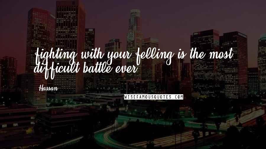 Hassan Quotes: fighting with your felling is the most difficult battle ever..!!