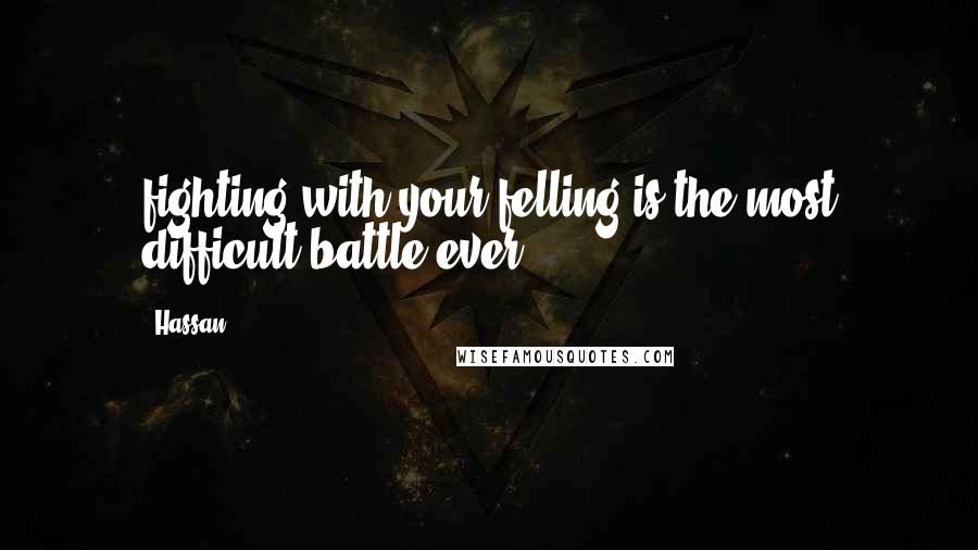 Hassan Quotes: fighting with your felling is the most difficult battle ever..!!