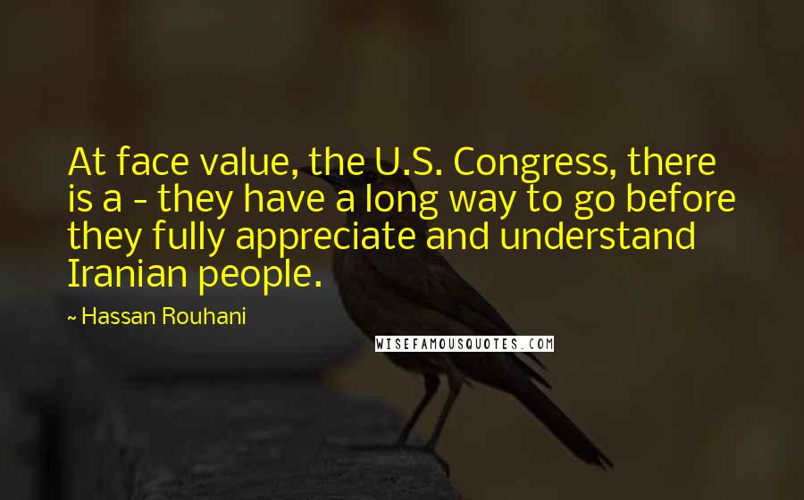 Hassan Rouhani Quotes: At face value, the U.S. Congress, there is a - they have a long way to go before they fully appreciate and understand Iranian people.