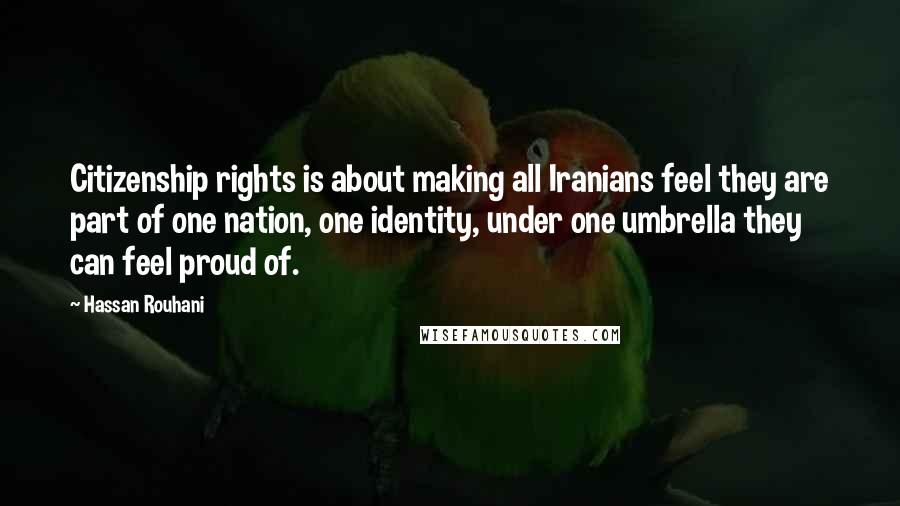 Hassan Rouhani Quotes: Citizenship rights is about making all Iranians feel they are part of one nation, one identity, under one umbrella they can feel proud of.