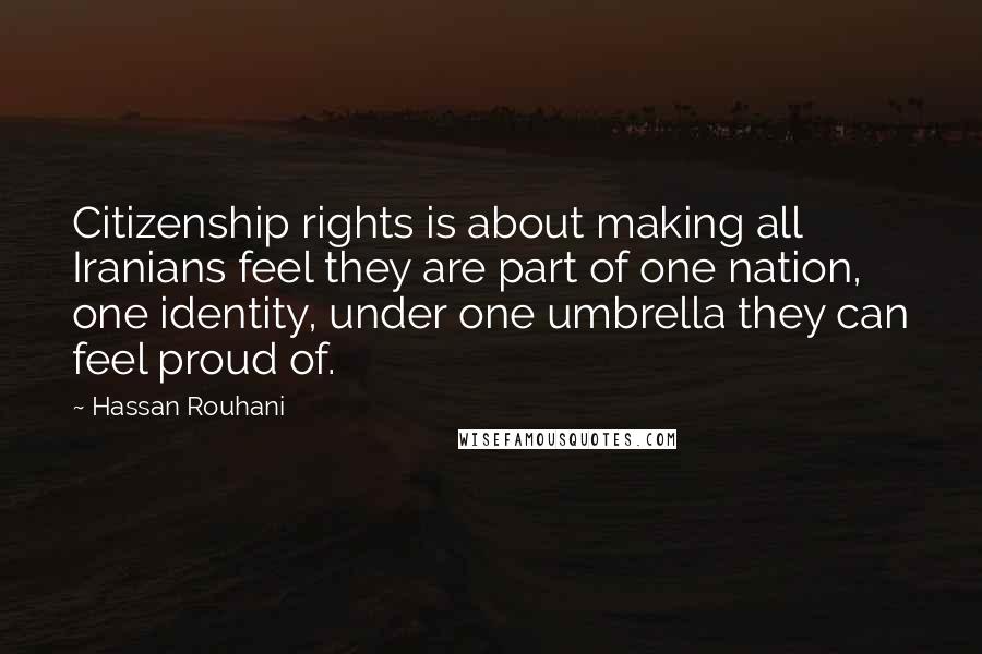 Hassan Rouhani Quotes: Citizenship rights is about making all Iranians feel they are part of one nation, one identity, under one umbrella they can feel proud of.
