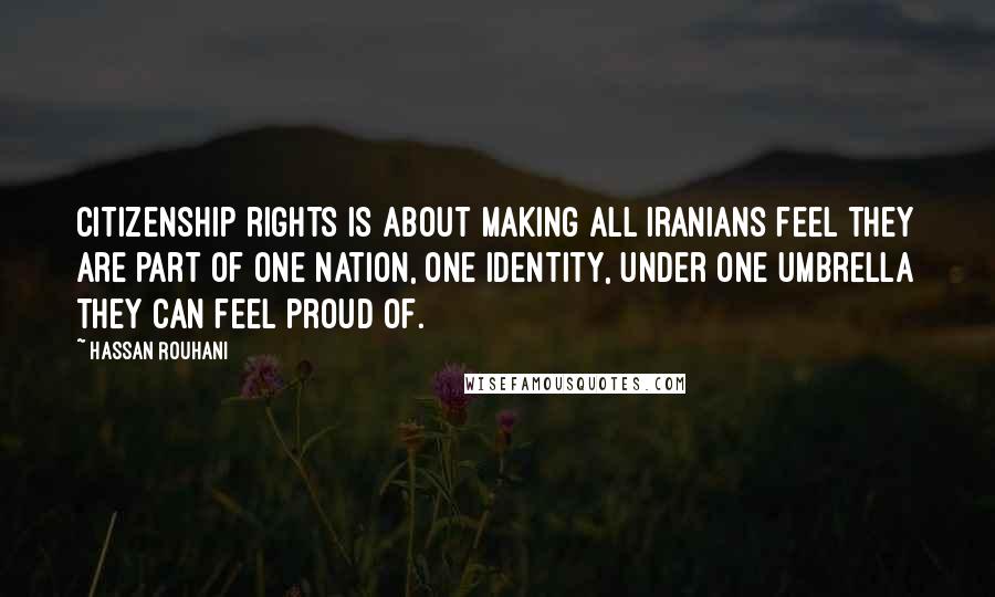 Hassan Rouhani Quotes: Citizenship rights is about making all Iranians feel they are part of one nation, one identity, under one umbrella they can feel proud of.