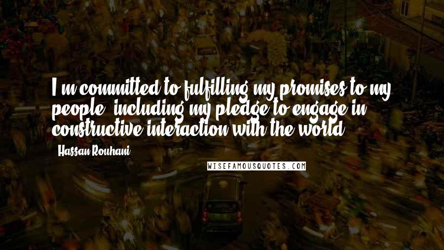 Hassan Rouhani Quotes: I'm committed to fulfilling my promises to my people, including my pledge to engage in constructive interaction with the world.