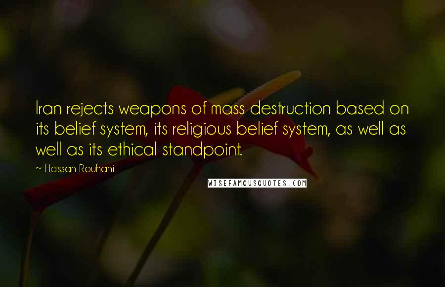 Hassan Rouhani Quotes: Iran rejects weapons of mass destruction based on its belief system, its religious belief system, as well as well as its ethical standpoint.
