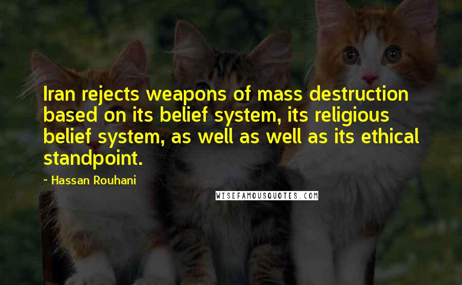 Hassan Rouhani Quotes: Iran rejects weapons of mass destruction based on its belief system, its religious belief system, as well as well as its ethical standpoint.