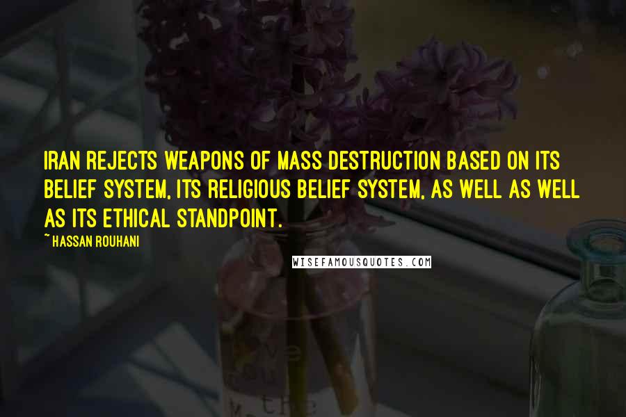 Hassan Rouhani Quotes: Iran rejects weapons of mass destruction based on its belief system, its religious belief system, as well as well as its ethical standpoint.