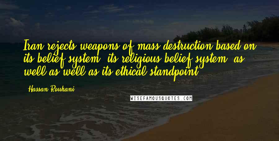 Hassan Rouhani Quotes: Iran rejects weapons of mass destruction based on its belief system, its religious belief system, as well as well as its ethical standpoint.
