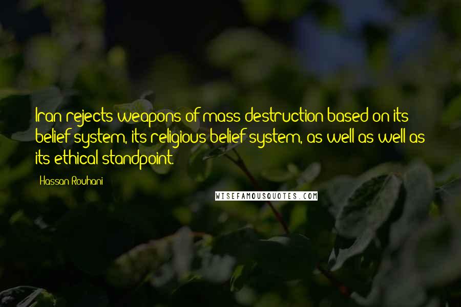 Hassan Rouhani Quotes: Iran rejects weapons of mass destruction based on its belief system, its religious belief system, as well as well as its ethical standpoint.