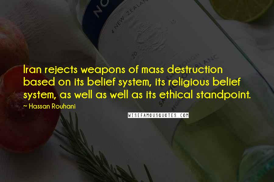 Hassan Rouhani Quotes: Iran rejects weapons of mass destruction based on its belief system, its religious belief system, as well as well as its ethical standpoint.