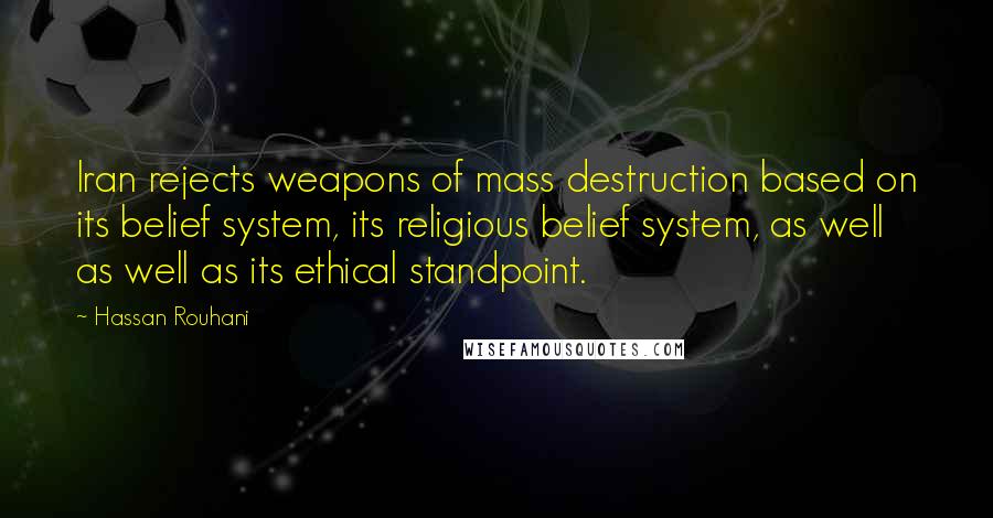 Hassan Rouhani Quotes: Iran rejects weapons of mass destruction based on its belief system, its religious belief system, as well as well as its ethical standpoint.