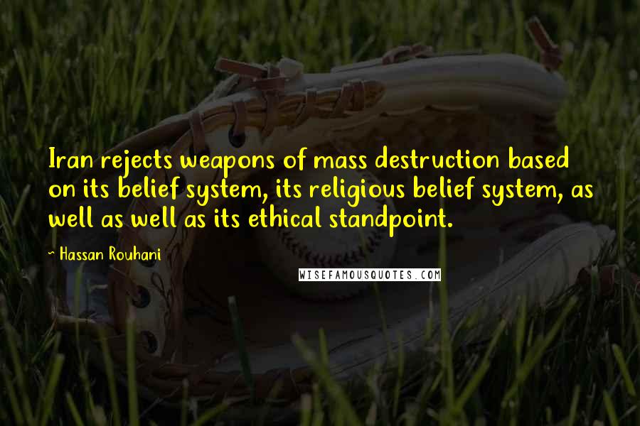 Hassan Rouhani Quotes: Iran rejects weapons of mass destruction based on its belief system, its religious belief system, as well as well as its ethical standpoint.
