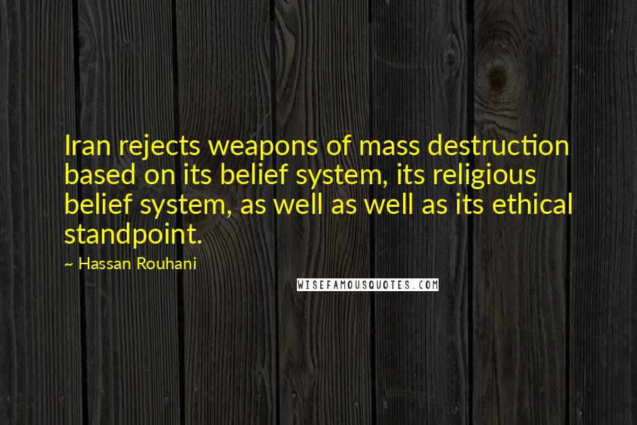 Hassan Rouhani Quotes: Iran rejects weapons of mass destruction based on its belief system, its religious belief system, as well as well as its ethical standpoint.