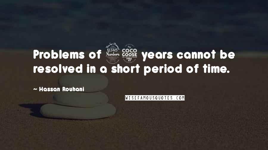 Hassan Rouhani Quotes: Problems of 35 years cannot be resolved in a short period of time.