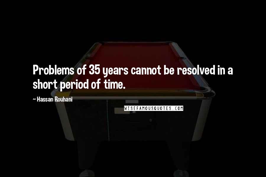 Hassan Rouhani Quotes: Problems of 35 years cannot be resolved in a short period of time.