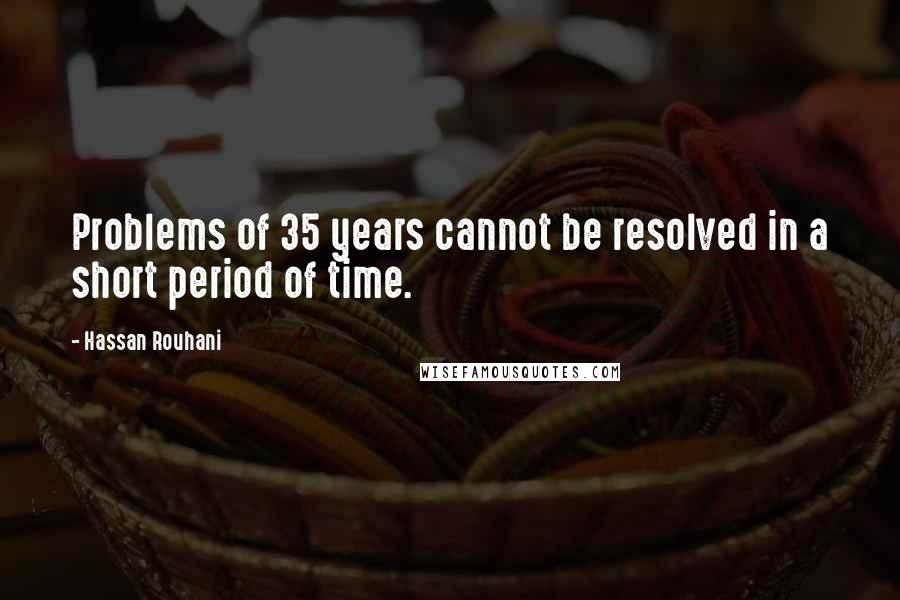 Hassan Rouhani Quotes: Problems of 35 years cannot be resolved in a short period of time.