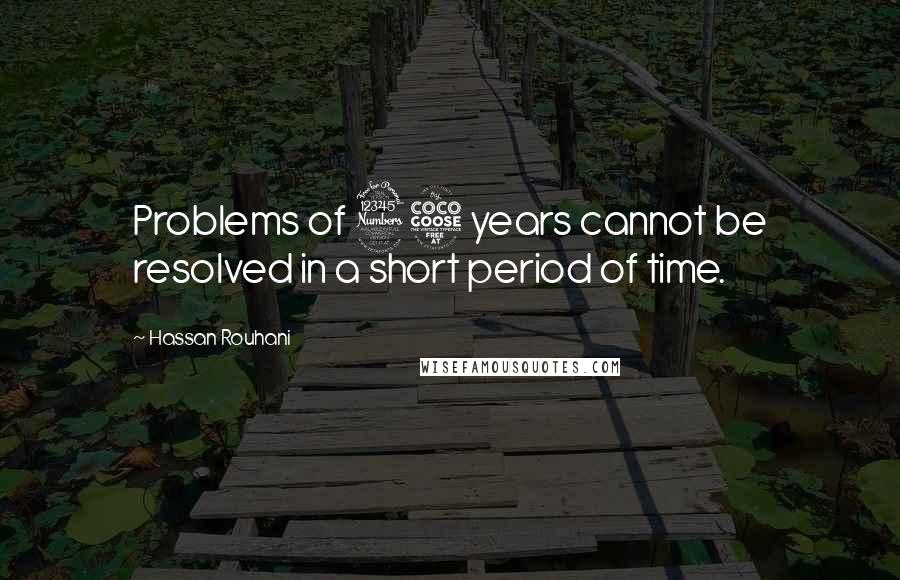 Hassan Rouhani Quotes: Problems of 35 years cannot be resolved in a short period of time.